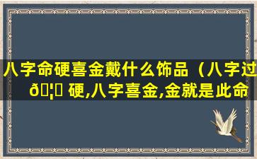八字命硬喜金戴什么饰品（八字过 🦄 硬,八字喜金,金就是此命的）